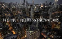 科普时间：向日葵app下载的冷门知识