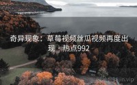 奇异现象：草莓视频丝瓜视频再度出现 · 热点992