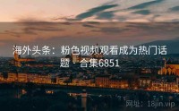 海外头条：粉色视频观看成为热门话题 · 合集6851