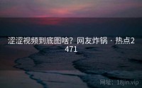 涩涩视频到底图啥？网友炸锅 · 热点2471