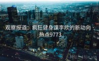 观察报道：疯狂健身课李欣的新动向 · 热点9773