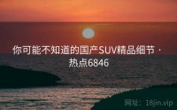 你可能不知道的国产SUV精品细节 · 热点6846