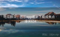 吃瓜群众：芭乐app最新下载成焦点 · 爆笑634