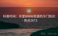 科普时间：天堂WWW资源的冷门知识 · 热点2673