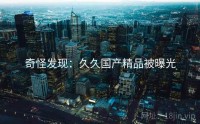 奇怪发现：久久国产精品被曝光