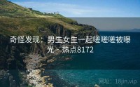奇怪发现：男生女生一起嗟嗟嗟被曝光 · 热点8172