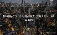 你可能不知道的韩国g奶空姐细节 · 热点488