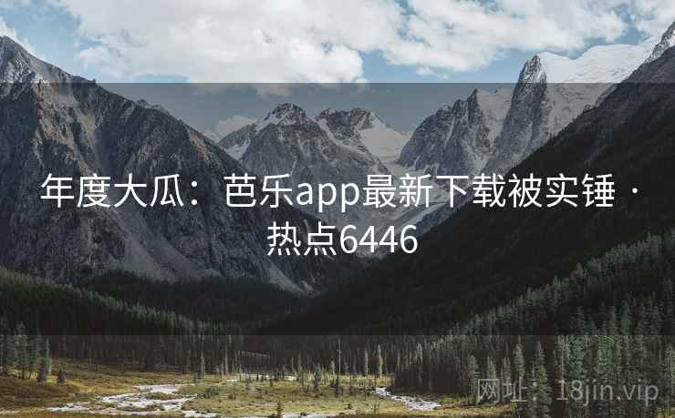年度大瓜:芭乐app最新下载被实锤 · 热点6446 年度大瓜:芭乐app最新下载被实锤 · 热点6446