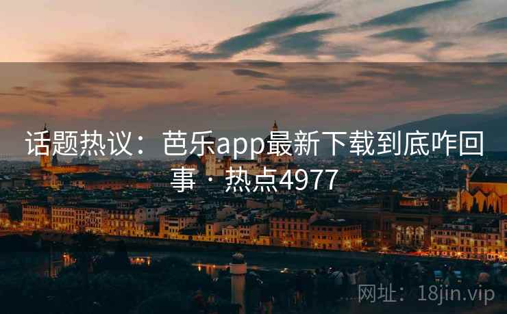 话题热议：芭乐app最新下载到底咋回事 · 热点4977