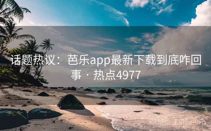 话题热议：芭乐app最新下载到底咋回事 · 热点4977