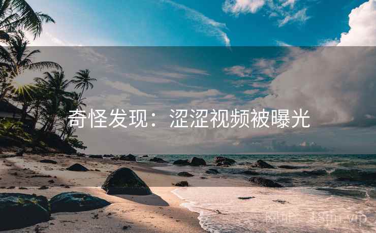 奇怪发现:涩涩视频被曝光 奇怪发现:涩涩视频被曝光