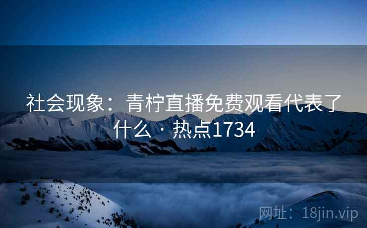社会现象：青柠直播免费观看代表了什么 · 热点1734