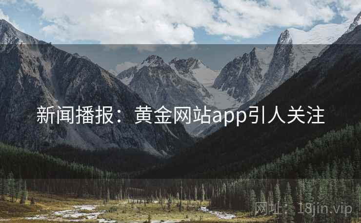 新闻播报：黄金网站app引人关注