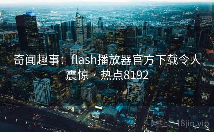 奇闻趣事：flash播放器官方下载令人震惊 · 热点8192
