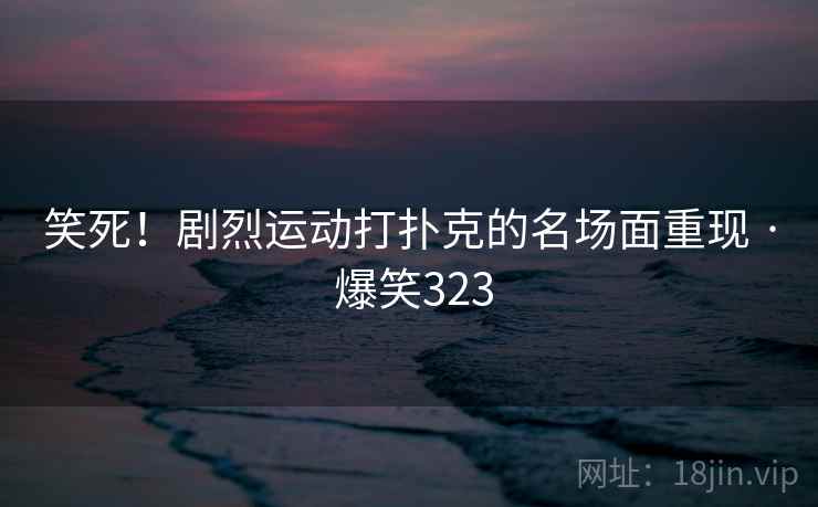 笑死！剧烈运动打扑克的名场面重现 · 爆笑323