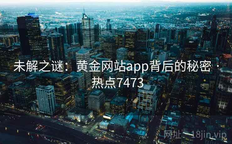 未解之谜：黄金网站app背后的秘密 · 热点7473