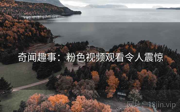 奇闻趣事：粉色视频观看令人震惊