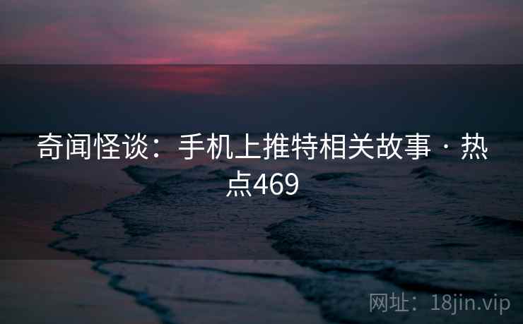 奇闻怪谈：手机上推特相关故事 · 热点469