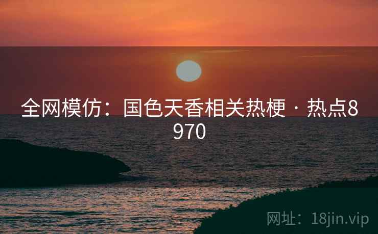 全网模仿:国色天香相关热梗 · 热点8970 全网模仿:国色天香相关热梗 · 热点8970