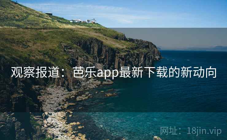 观察报道：芭乐app最新下载的新动向