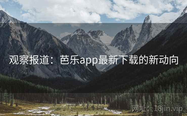 观察报道：芭乐app最新下载的新动向