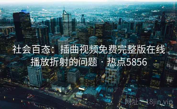 社会百态：插曲视频免费完整版在线播放折射的问题 · 热点5856