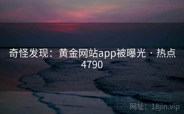 奇怪发现:黄金网站app被曝光 · 热点4790 奇怪发现:黄金网站app被曝光 · 热点4790