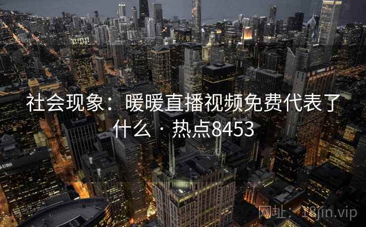 社会现象：暖暖直播视频免费代表了什么 · 热点8453