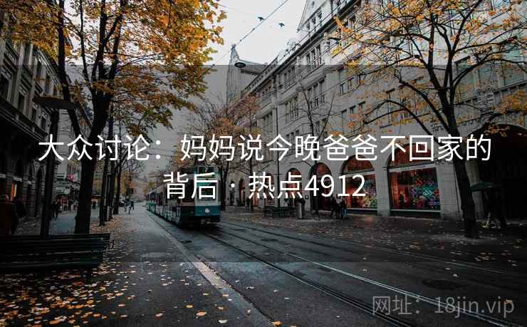 大众讨论:妈妈说今晚爸爸不回家的背后 · 热点4912 大众讨论:妈妈说今晚爸爸不回家的背后 · 热点4912