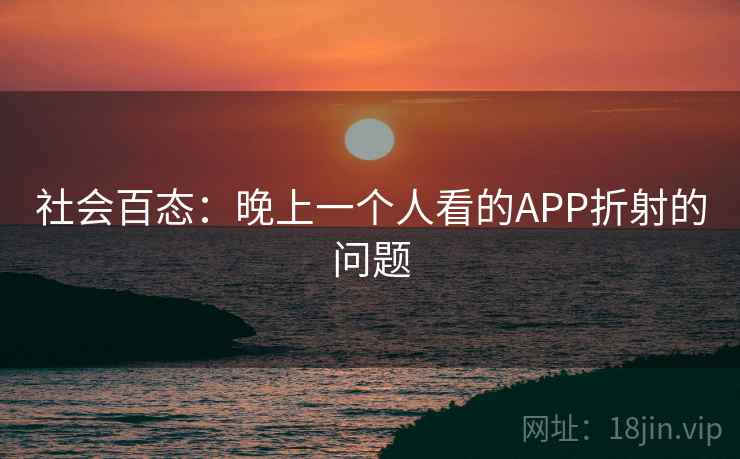 社会百态：晚上一个人看的APP折射的问题