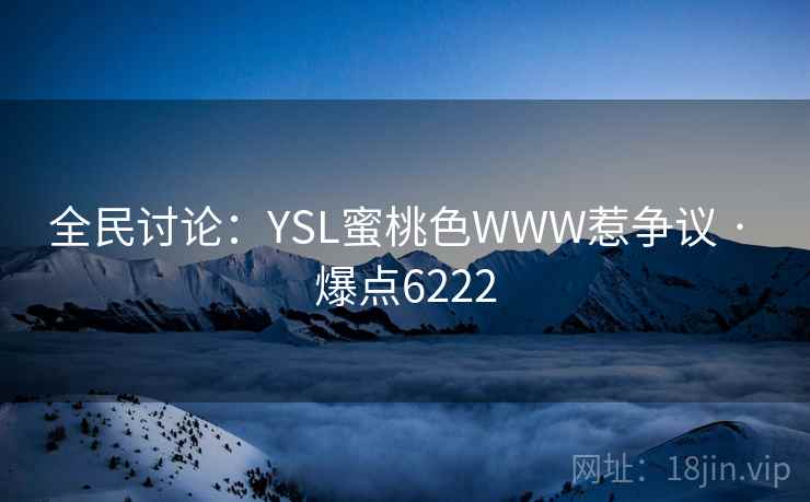 全民讨论：YSL蜜桃色WWW惹争议 · 爆点6222