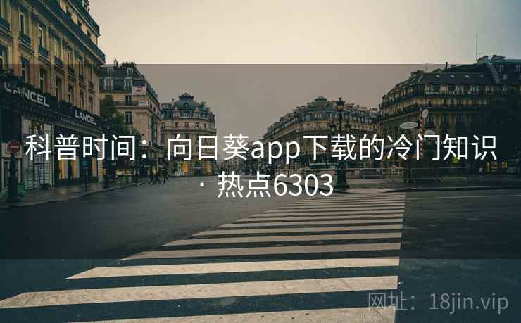 科普时间：向日葵app下载的冷门知识 · 热点6303
