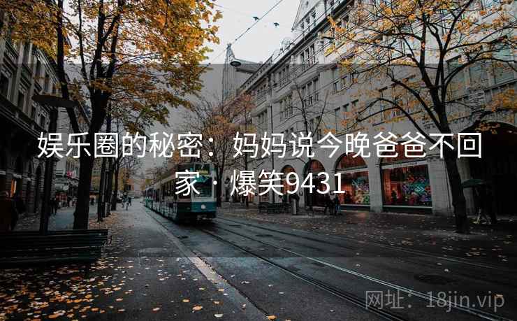 娱乐圈的秘密：妈妈说今晚爸爸不回家 · 爆笑9431