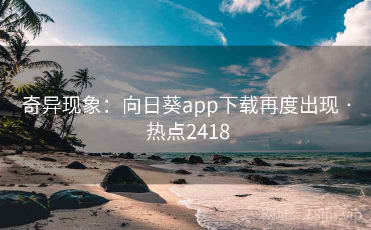 奇异现象：向日葵app下载再度出现 · 热点2418