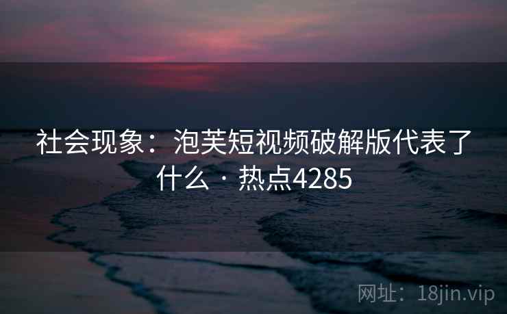 社会现象：泡芙短视频破解版代表了什么 · 热点4285