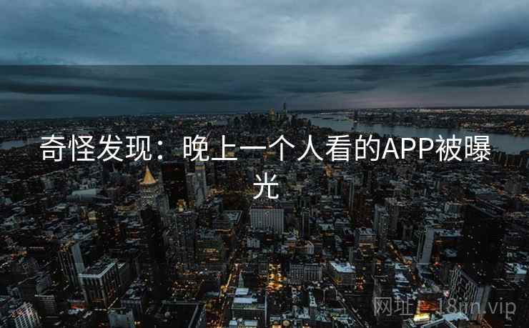 奇怪发现:晚上一个人看的APP被曝光 奇怪发现:晚上一个人看的APP被曝光