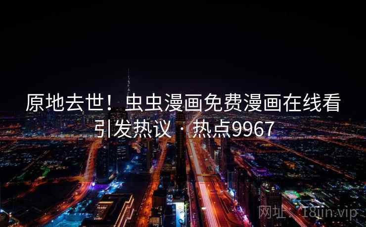 原地去世！虫虫漫画免费漫画在线看引发热议 · 热点9967