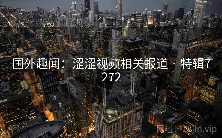 国外趣闻：涩涩视频相关报道 · 特辑7272