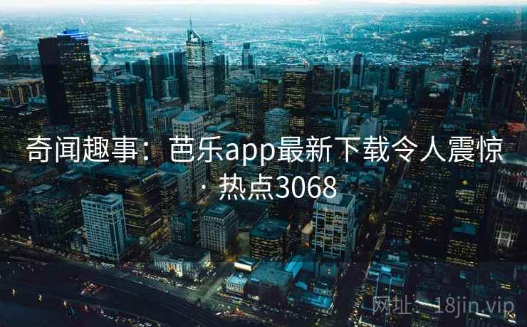 奇闻趣事:芭乐app最新下载令人震惊 · 热点3068 奇闻趣事:芭乐app最新下载令人震惊 · 热点3068
