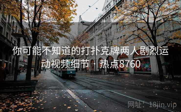 你可能不知道的打扑克牌两人剧烈运动视频细节 · 热点8760 你可能不知道的打扑克牌两人剧烈运动视频细节 · 热点8760