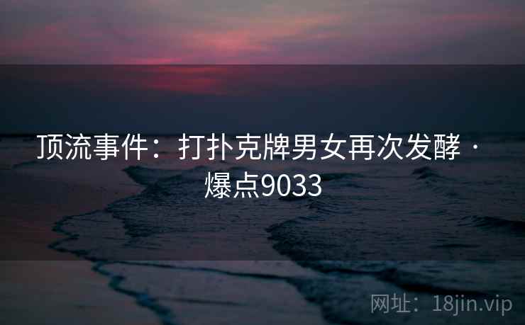 顶流事件:打扑克牌男女再次发酵 · 爆点9033 顶流事件:打扑克牌男女再次发酵 · 爆点9033
