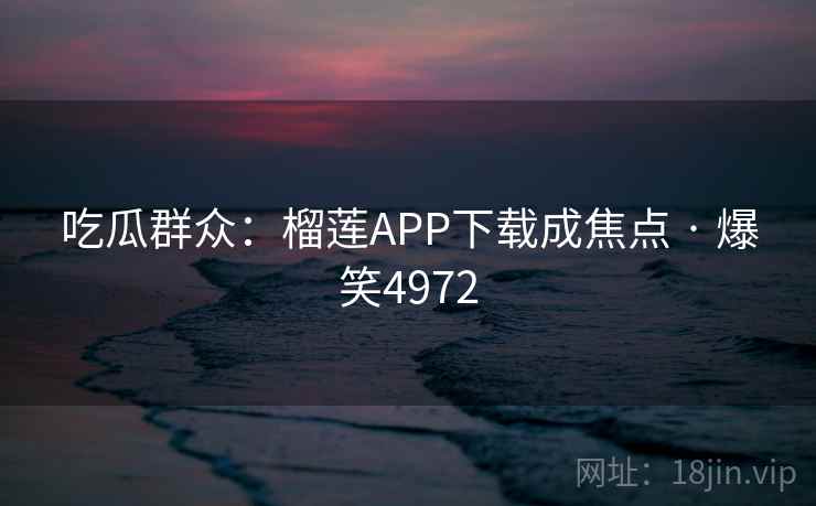 吃瓜群众：榴莲APP下载成焦点 · 爆笑4972