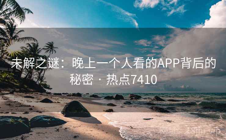 未解之谜：晚上一个人看的APP背后的秘密 · 热点7410