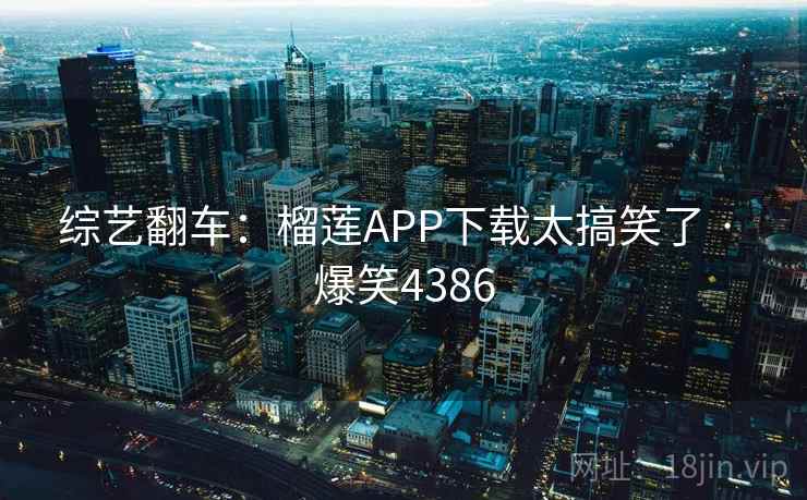 综艺翻车：榴莲APP下载太搞笑了 · 爆笑4386