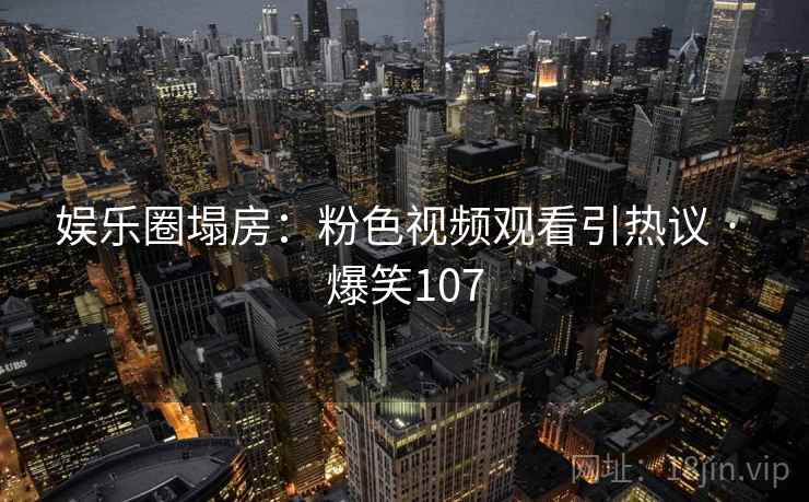 娱乐圈塌房：粉色视频观看引热议 · 爆笑107