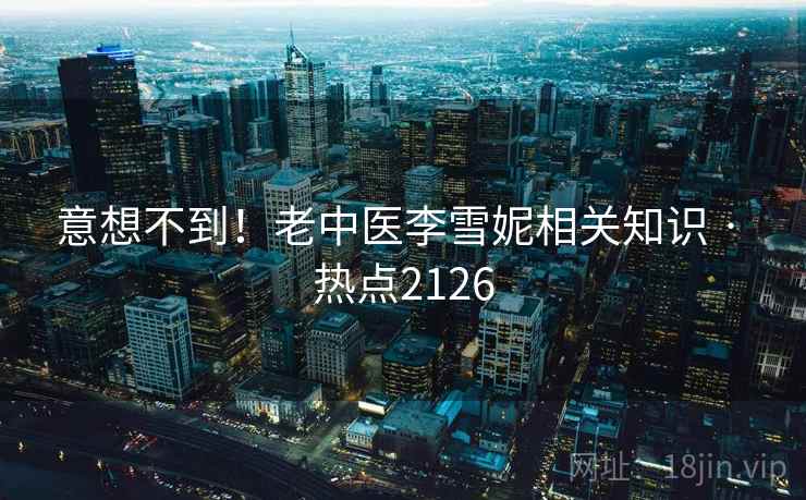 意想不到！老中医李雪妮相关知识 · 热点2126