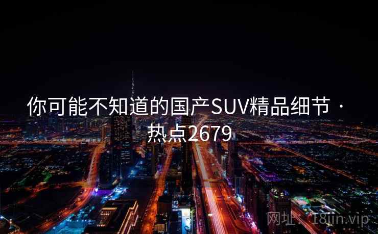 你可能不知道的国产SUV精品细节 · 热点2679 你可能不知道的国产SUV精品细节 · 热点2679