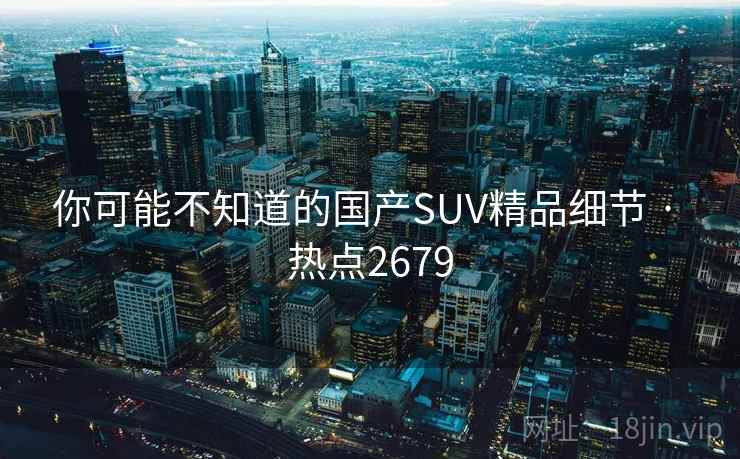 你可能不知道的国产SUV精品细节 · 热点2679 你可能不知道的国产SUV精品细节 · 热点2679