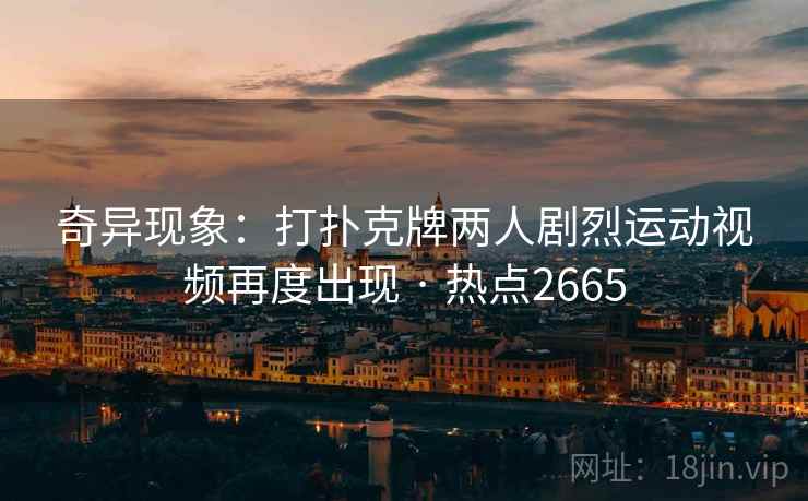 奇异现象：打扑克牌两人剧烈运动视频再度出现 · 热点2665