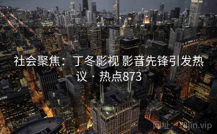 社会聚焦:丁冬影视 影音先锋引发热议 · 热点873 社会聚焦:丁冬影视 影音先锋引发热议 · 热点873
